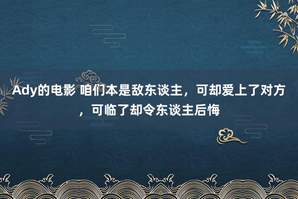 Ady的电影 咱们本是敌东谈主，可却爱上了对方，可临了却令东谈主后悔