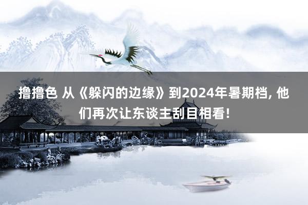 撸撸色 从《躲闪的边缘》到2024年暑期档, 他们再次让东谈主刮目相看!
