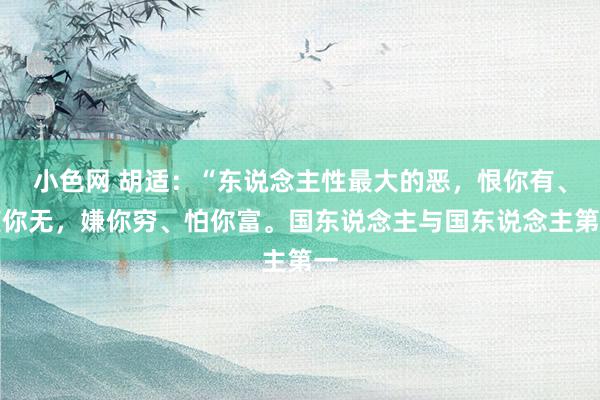 小色网 胡适：“东说念主性最大的恶，恨你有、笑你无，嫌你穷、怕你富。国东说念主与国东说念主第一