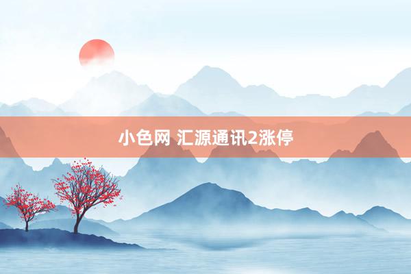 小色网 汇源通讯2涨停