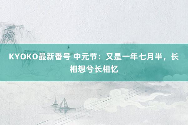 KYOKO最新番号 中元节：又是一年七月半，长相想兮长相忆
